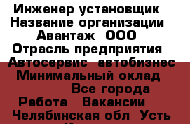 Инженер-установщик › Название организации ­ Авантаж, ООО › Отрасль предприятия ­ Автосервис, автобизнес › Минимальный оклад ­ 40 000 - Все города Работа » Вакансии   . Челябинская обл.,Усть-Катав г.